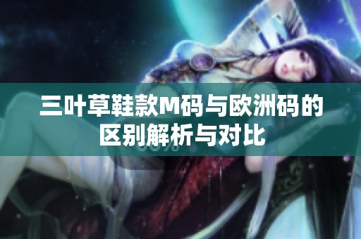 三叶草鞋款M码与欧洲码的区别解析与对比