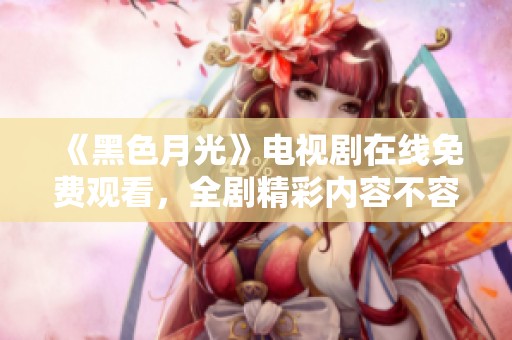 《黑色月光》电视剧在线免费观看，全剧精彩内容不容错过