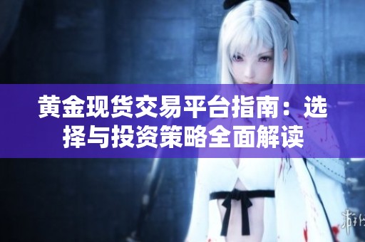 黄金现货交易平台指南：选择与投资策略全面解读