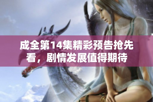 成全第14集精彩预告抢先看，剧情发展值得期待