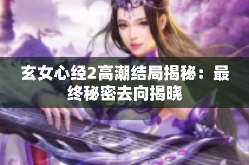 玄女心经2高潮结局揭秘：最终秘密去向揭晓