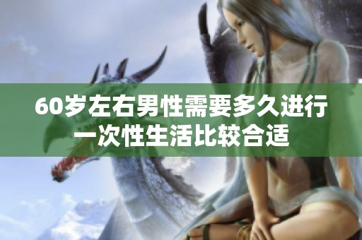 60岁左右男性需要多久进行一次性生活比较合适