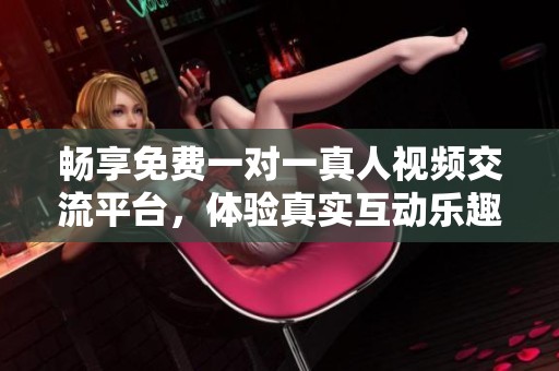 畅享免费一对一真人视频交流平台，体验真实互动乐趣