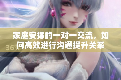 家庭安排的一对一交流，如何高效进行沟通提升关系