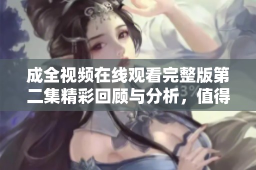 成全视频在线观看完整版第二集精彩回顾与分析，值得一看！