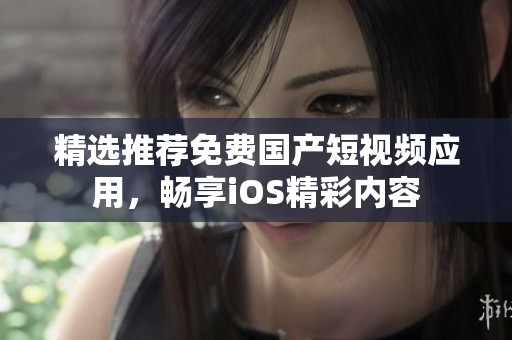 精选推荐免费国产短视频应用，畅享iOS精彩内容