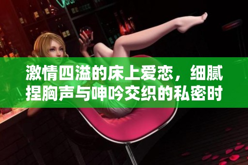 激情四溢的床上爱恋，细腻捏胸声与呻吟交织的私密时刻