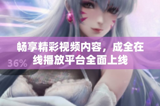 畅享精彩视频内容，成全在线播放平台全面上线