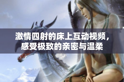 激情四射的床上互动视频，感受极致的亲密与温柔