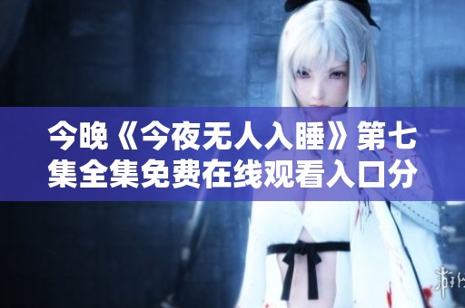 今晚《今夜无人入睡》第七集全集免费在线观看入口分享