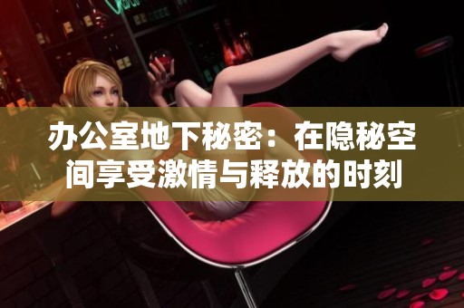 办公室地下秘密：在隐秘空间享受激情与释放的时刻