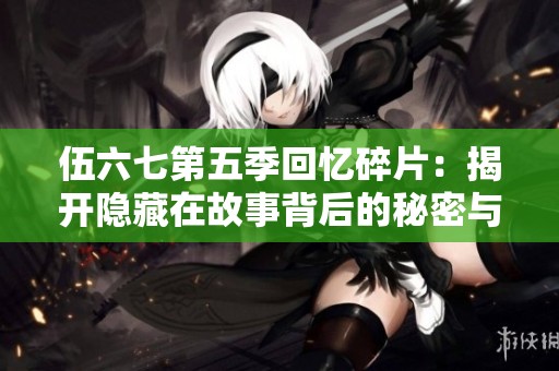 伍六七第五季回忆碎片：揭开隐藏在故事背后的秘密与情感