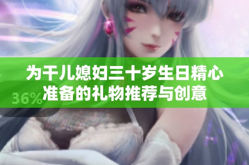 为干儿媳妇三十岁生日精心准备的礼物推荐与创意