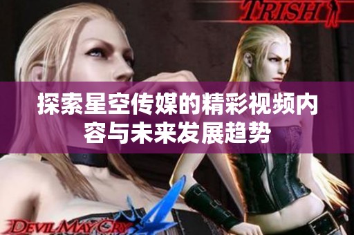 探索星空传媒的精彩视频内容与未来发展趋势