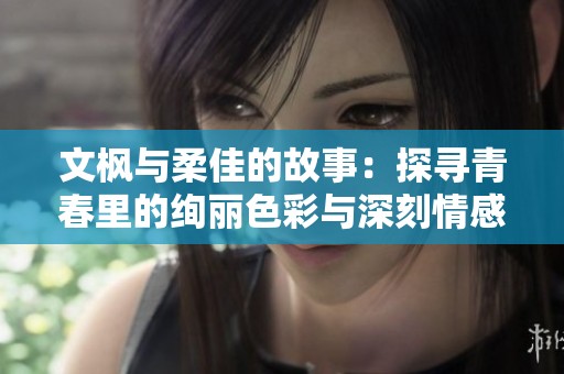 文枫与柔佳的故事：探寻青春里的绚丽色彩与深刻情感