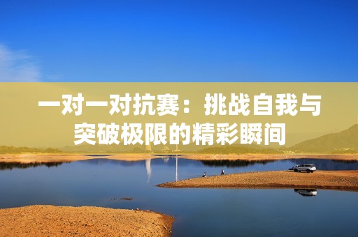 一对一对抗赛：挑战自我与突破极限的精彩瞬间