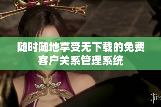 随时随地享受无下载的免费客户关系管理系统