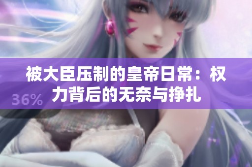 被大臣压制的皇帝日常：权力背后的无奈与挣扎