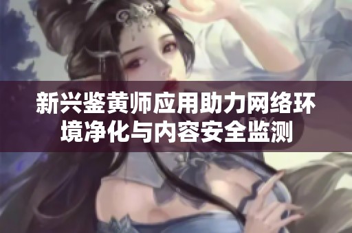 新兴鉴黄师应用助力网络环境净化与内容安全监测