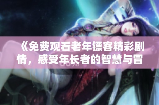 《免费观看老年镖客精彩剧情，感受年长者的智慧与冒险》