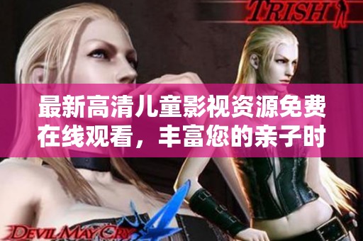 最新高清儿童影视资源免费在线观看，丰富您的亲子时光