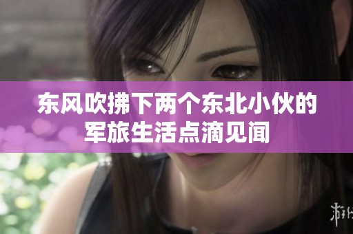 东风吹拂下两个东北小伙的军旅生活点滴见闻