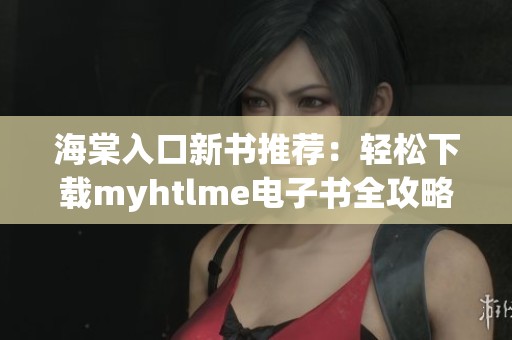 海棠入口新书推荐：轻松下载myhtlme电子书全攻略