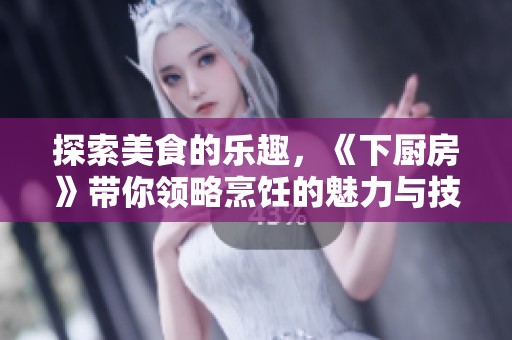 探索美食的乐趣，《下厨房》带你领略烹饪的魅力与技巧