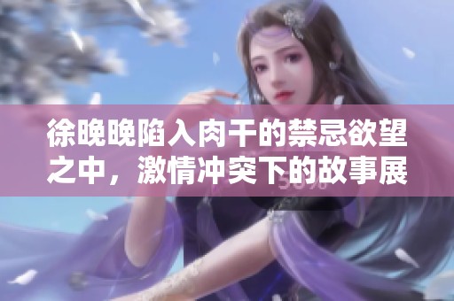 徐晚晚陷入肉干的禁忌欲望之中，激情冲突下的故事展开