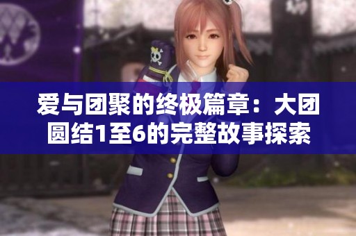 爱与团聚的终极篇章：大团圆结1至6的完整故事探索