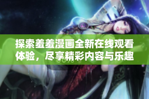 探索羞羞漫画全新在线观看体验，尽享精彩内容与乐趣