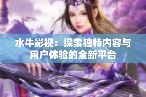 水牛影视：探索独特内容与用户体验的全新平台