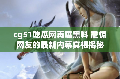 cg51吃瓜网再曝黑料 震惊网友的最新内幕真相揭秘
