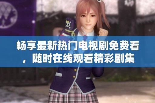 畅享最新热门电视剧免费看，随时在线观看精彩剧集