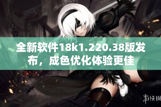 全新软件18k1.220.38版发布，成色优化体验更佳