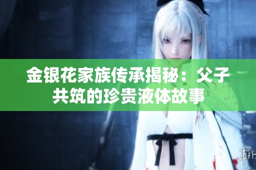 金银花家族传承揭秘：父子共筑的珍贵液体故事