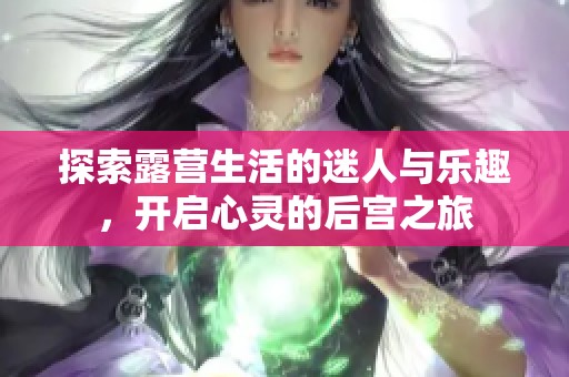 探索露营生活的迷人与乐趣，开启心灵的后宫之旅