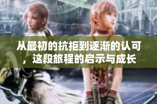 从最初的抗拒到逐渐的认可，这段旅程的启示与成长