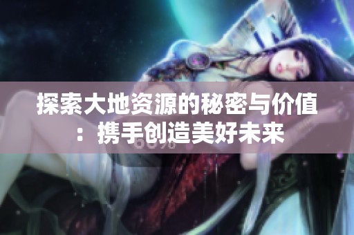 探索大地资源的秘密与价值：携手创造美好未来