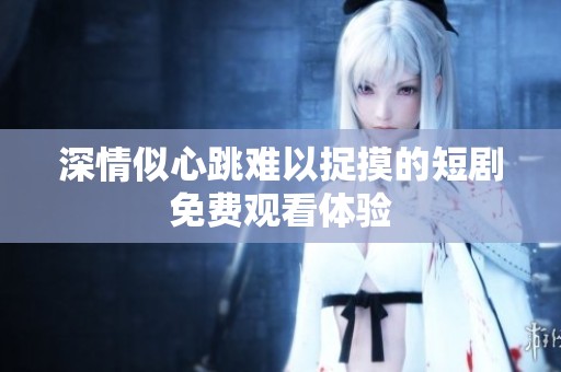 深情似心跳难以捉摸的短剧免费观看体验