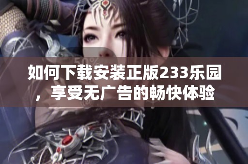 如何下载安装正版233乐园，享受无广告的畅快体验