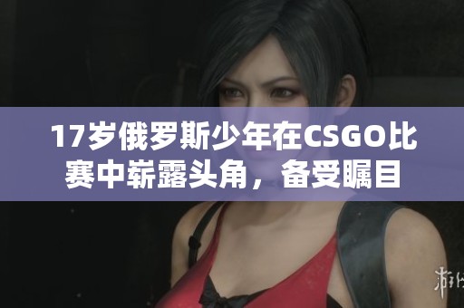 17岁俄罗斯少年在CSGO比赛中崭露头角，备受瞩目