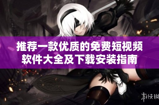 推荐一款优质的免费短视频软件大全及下载安装指南