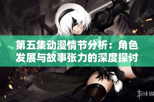 第五集动漫情节分析：角色发展与故事张力的深度探讨
