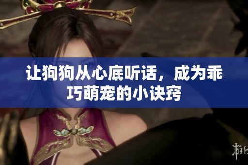 让狗狗从心底听话，成为乖巧萌宠的小诀窍