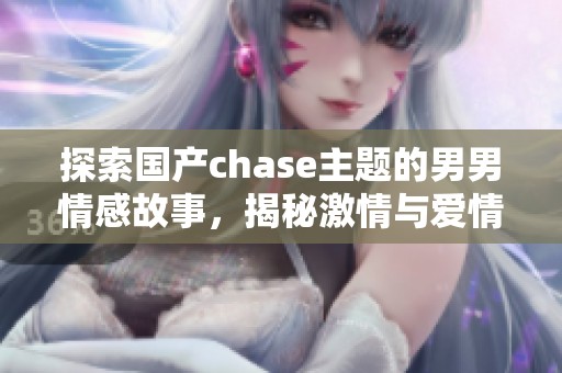 探索国产chase主题的男男情感故事，揭秘激情与爱情的交织
