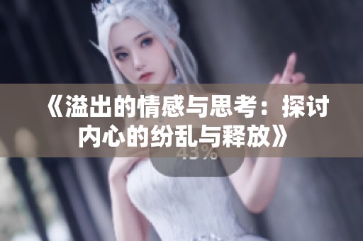 《溢出的情感与思考：探讨内心的纷乱与释放》