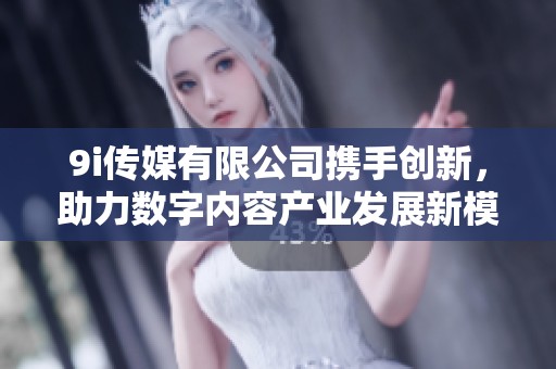 9i传媒有限公司携手创新，助力数字内容产业发展新模式