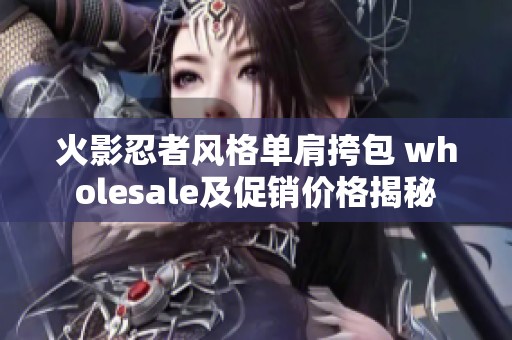火影忍者风格单肩挎包 wholesale及促销价格揭秘