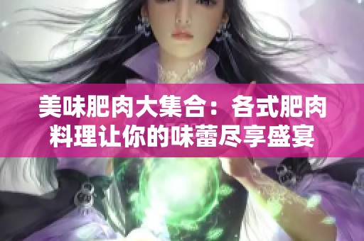 美味肥肉大集合：各式肥肉料理让你的味蕾尽享盛宴